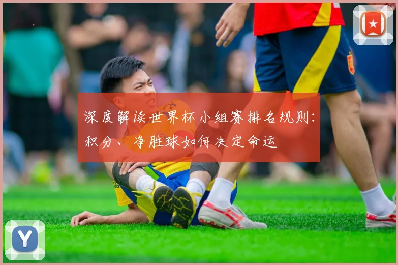 深度解读世界杯小组赛排名规则：积分、净胜球如何决定命运
