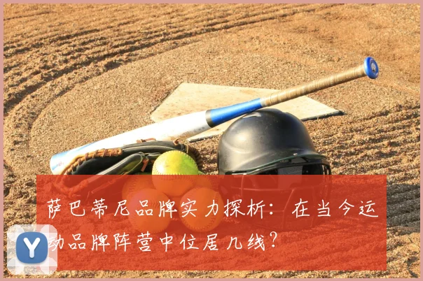 萨巴蒂尼品牌实力探析：在当今运动品牌阵营中位居几线？