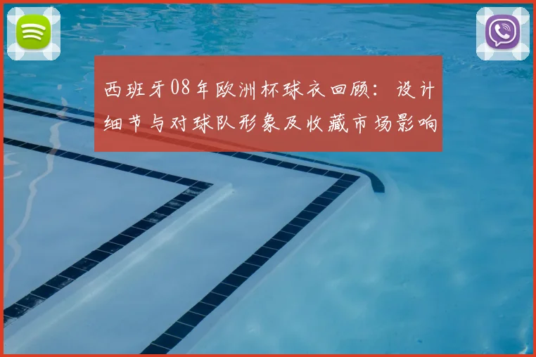 西班牙08年欧洲杯球衣回顾：设计细节与对球队形象及收藏市场影响