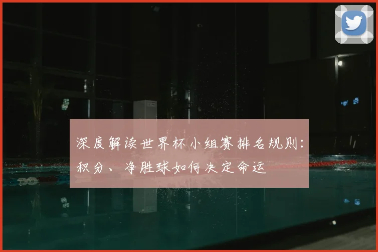 深度解读世界杯小组赛排名规则：积分、净胜球如何决定命运