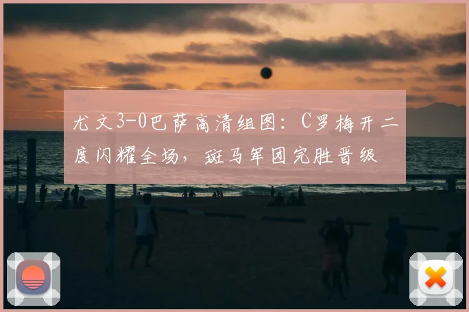 尤文3-0巴萨高清组图：C罗梅开二度闪耀全场，斑马军团完胜晋级