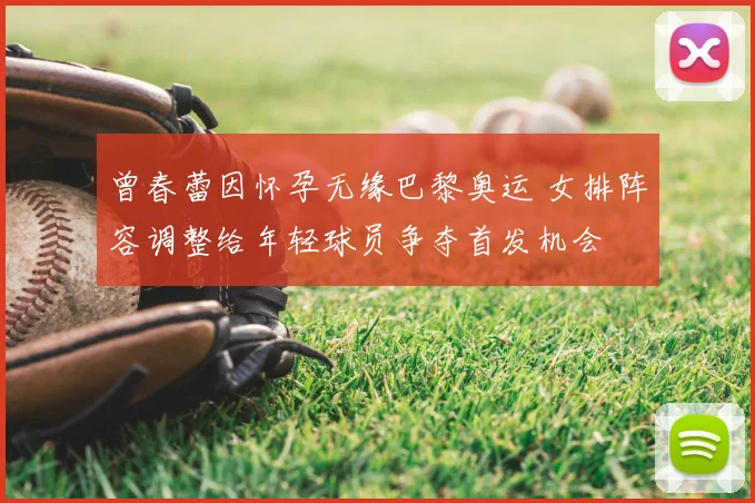 曾春蕾因怀孕无缘巴黎奥运 女排阵容调整给年轻球员争夺首发机会