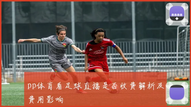 pp体育看足球直播是否收费解析及费用影响