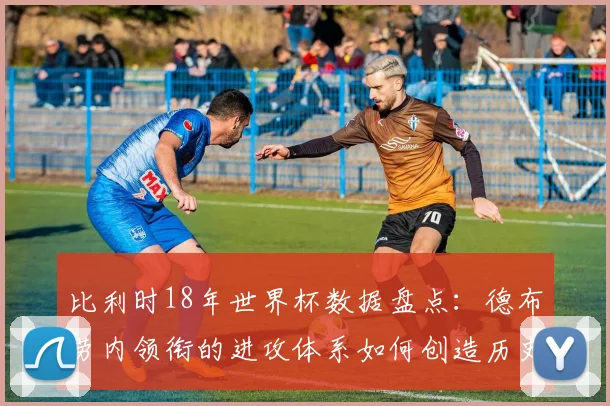 比利时18年世界杯数据盘点：德布劳内领衔的进攻体系如何创造历史