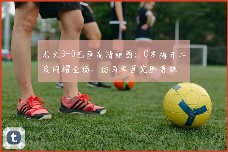 尤文3-0巴萨高清组图：C罗梅开二度闪耀全场，斑马军团完胜晋级