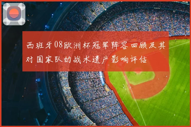 西班牙08欧洲杯冠军阵容回顾及其对国家队的战术遗产影响评估