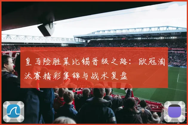 皇马险胜莱比锡晋级之路：欧冠淘汰赛精彩集锦与战术复盘