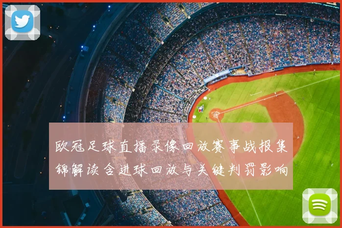 欧冠足球直播录像回放赛事战报集锦解读含进球回放与关键判罚影响