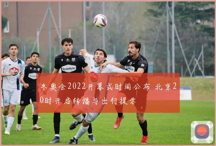 冬奥会2022开幕式时间公布 北京20时开启转播与出行提示