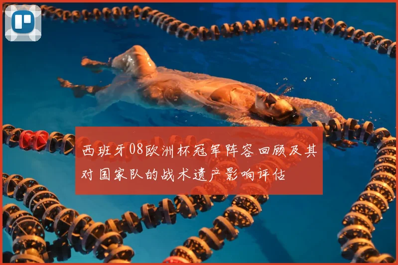 西班牙08欧洲杯冠军阵容回顾及其对国家队的战术遗产影响评估