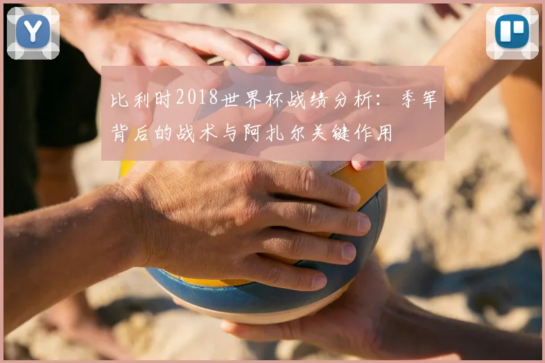 比利时2018世界杯战绩分析：季军背后的战术与阿扎尔关键作用